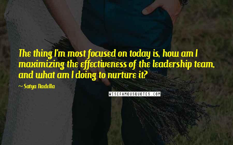 Satya Nadella Quotes: The thing I'm most focused on today is, how am I maximizing the effectiveness of the leadership team, and what am I doing to nurture it?