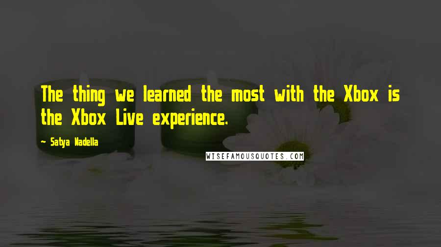 Satya Nadella Quotes: The thing we learned the most with the Xbox is the Xbox Live experience.