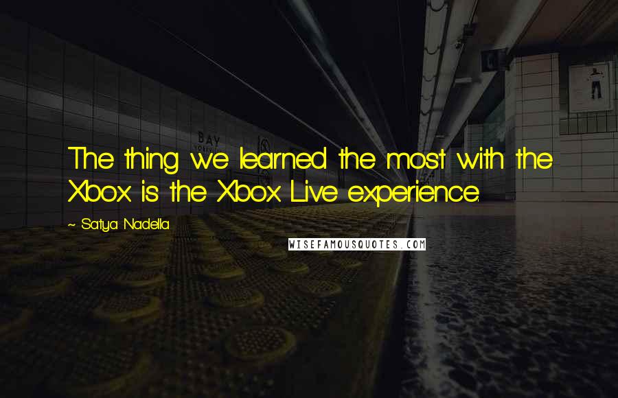 Satya Nadella Quotes: The thing we learned the most with the Xbox is the Xbox Live experience.