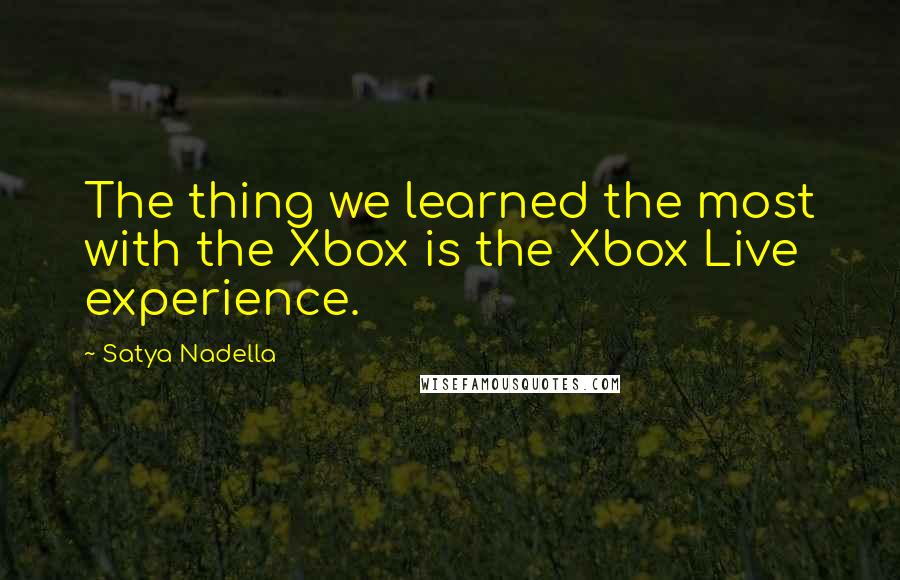 Satya Nadella Quotes: The thing we learned the most with the Xbox is the Xbox Live experience.