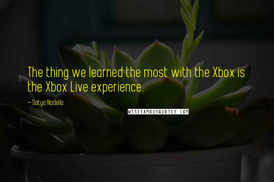 Satya Nadella Quotes: The thing we learned the most with the Xbox is the Xbox Live experience.