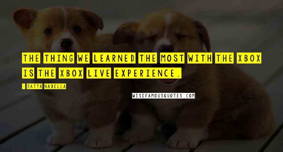 Satya Nadella Quotes: The thing we learned the most with the Xbox is the Xbox Live experience.