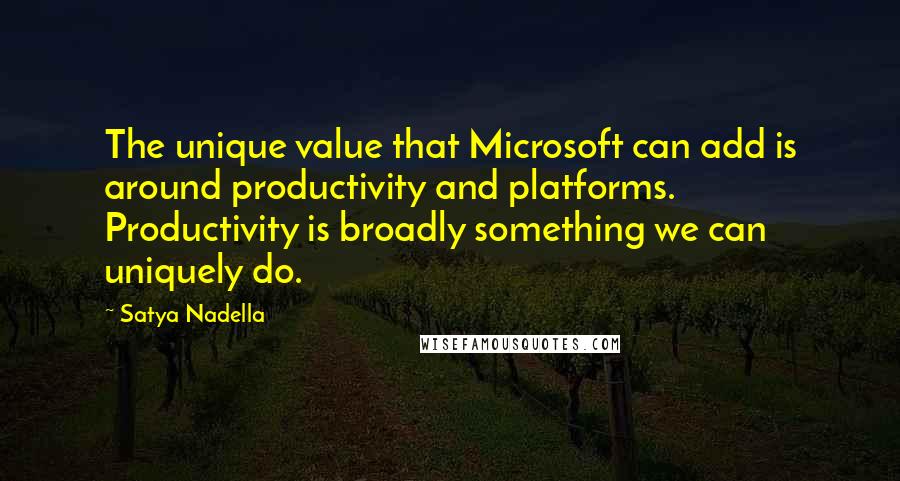 Satya Nadella Quotes: The unique value that Microsoft can add is around productivity and platforms. Productivity is broadly something we can uniquely do.