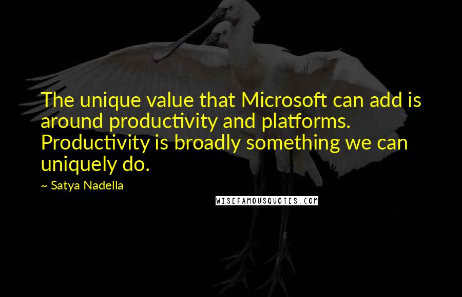 Satya Nadella Quotes: The unique value that Microsoft can add is around productivity and platforms. Productivity is broadly something we can uniquely do.