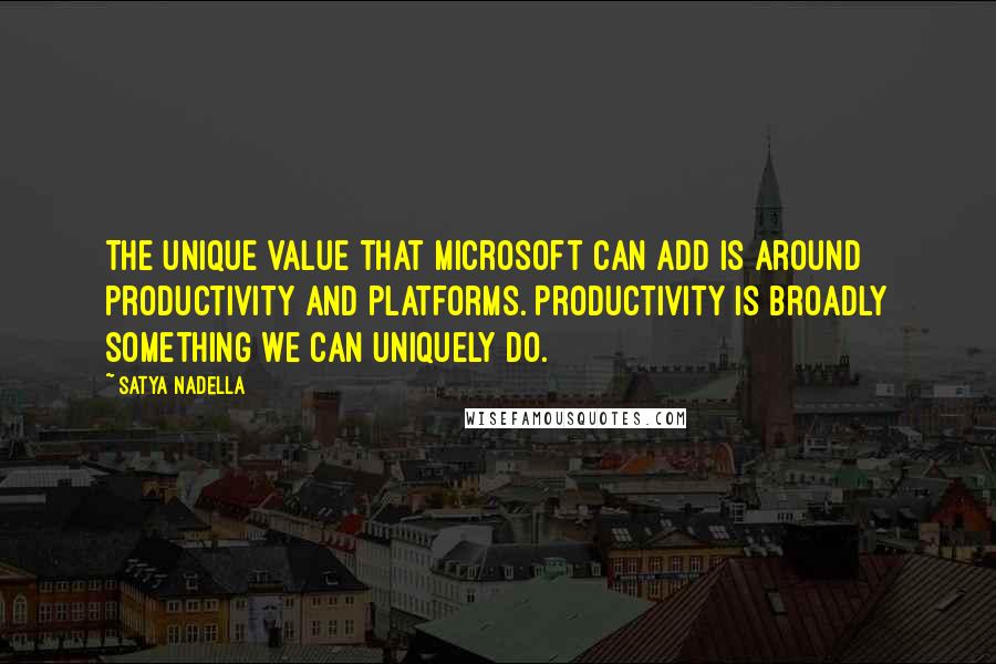 Satya Nadella Quotes: The unique value that Microsoft can add is around productivity and platforms. Productivity is broadly something we can uniquely do.