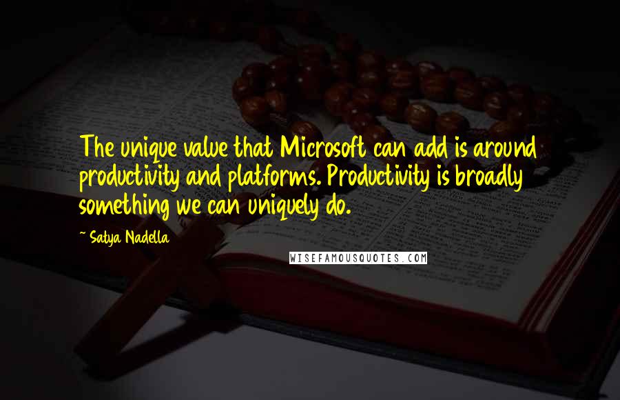 Satya Nadella Quotes: The unique value that Microsoft can add is around productivity and platforms. Productivity is broadly something we can uniquely do.