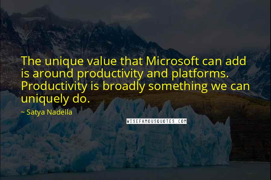 Satya Nadella Quotes: The unique value that Microsoft can add is around productivity and platforms. Productivity is broadly something we can uniquely do.