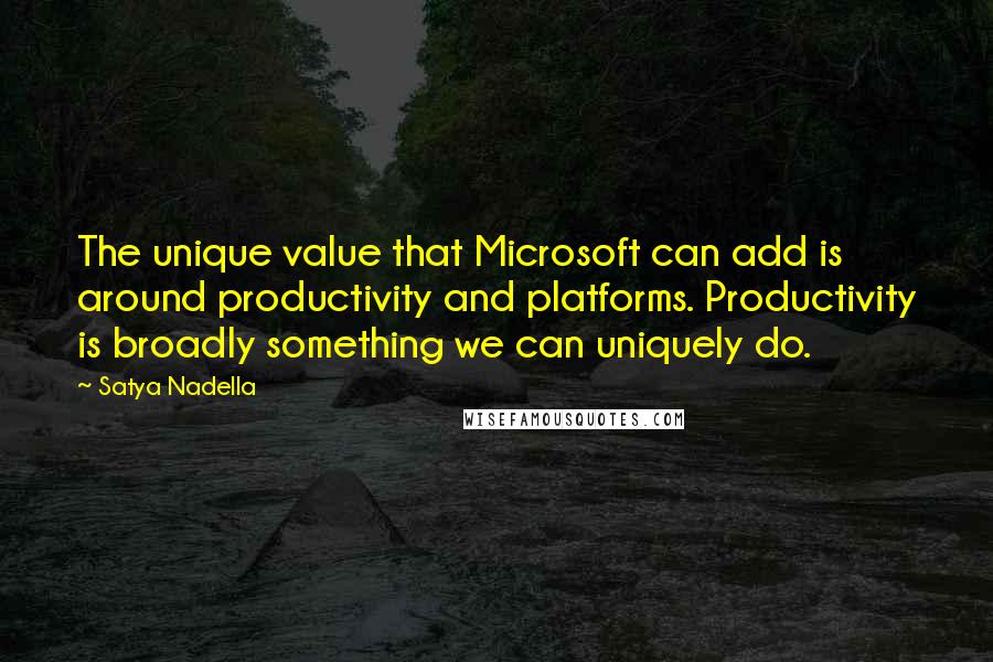 Satya Nadella Quotes: The unique value that Microsoft can add is around productivity and platforms. Productivity is broadly something we can uniquely do.