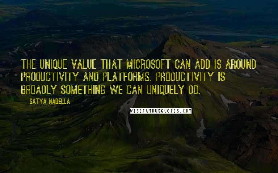 Satya Nadella Quotes: The unique value that Microsoft can add is around productivity and platforms. Productivity is broadly something we can uniquely do.