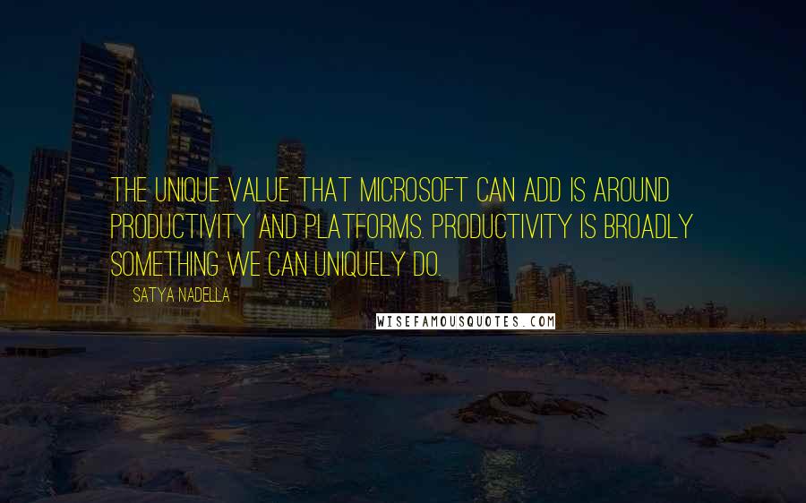 Satya Nadella Quotes: The unique value that Microsoft can add is around productivity and platforms. Productivity is broadly something we can uniquely do.