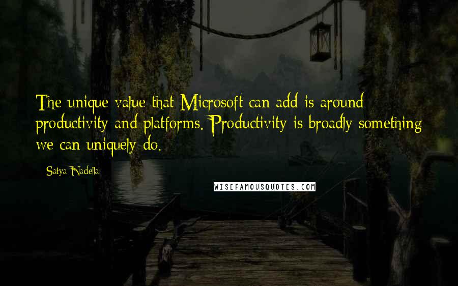 Satya Nadella Quotes: The unique value that Microsoft can add is around productivity and platforms. Productivity is broadly something we can uniquely do.