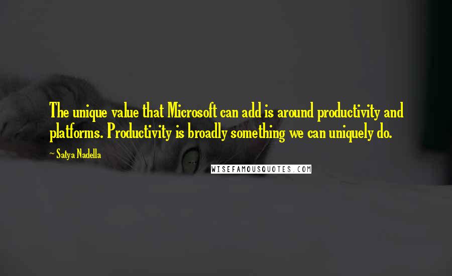 Satya Nadella Quotes: The unique value that Microsoft can add is around productivity and platforms. Productivity is broadly something we can uniquely do.