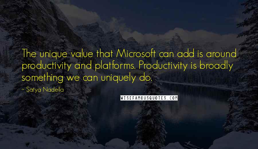 Satya Nadella Quotes: The unique value that Microsoft can add is around productivity and platforms. Productivity is broadly something we can uniquely do.