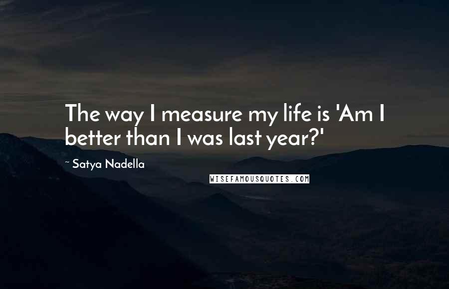 Satya Nadella Quotes: The way I measure my life is 'Am I better than I was last year?'