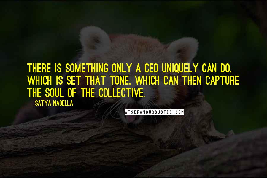 Satya Nadella Quotes: There is something only a CEO uniquely can do, which is set that tone, which can then capture the soul of the collective.