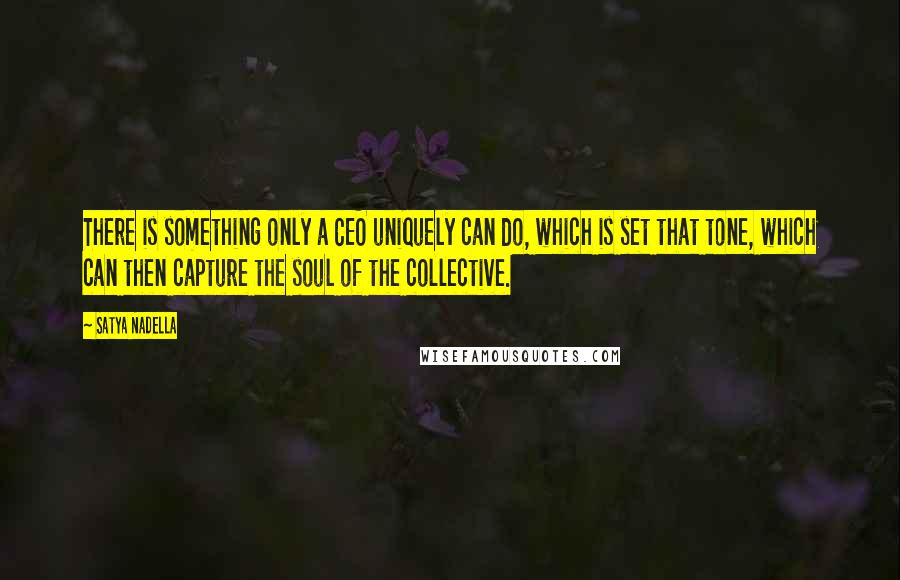 Satya Nadella Quotes: There is something only a CEO uniquely can do, which is set that tone, which can then capture the soul of the collective.