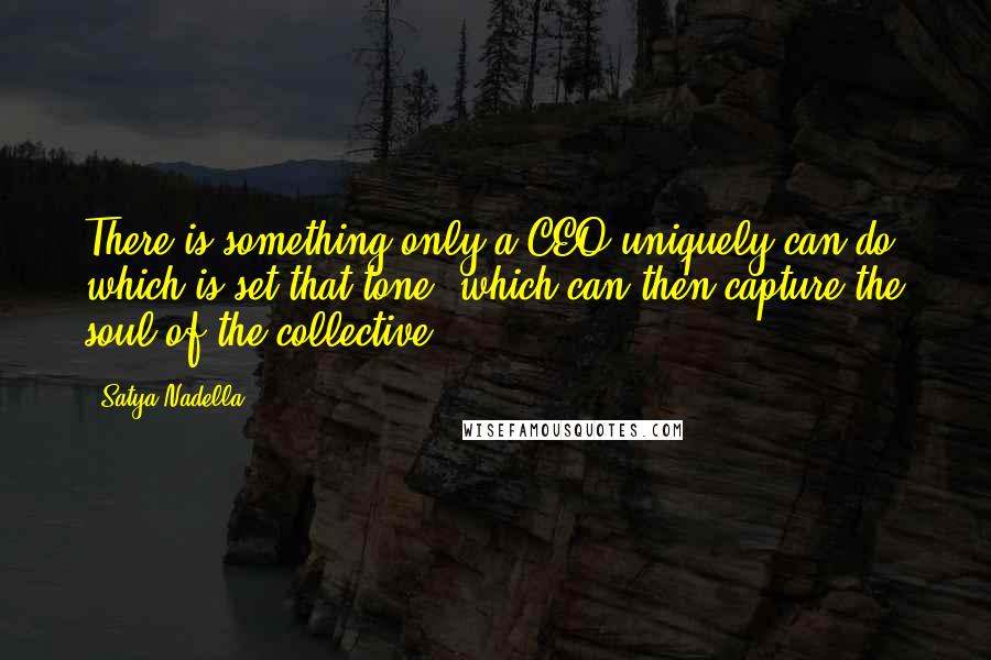 Satya Nadella Quotes: There is something only a CEO uniquely can do, which is set that tone, which can then capture the soul of the collective.