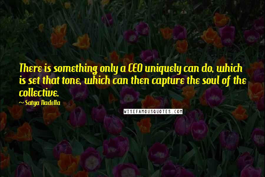 Satya Nadella Quotes: There is something only a CEO uniquely can do, which is set that tone, which can then capture the soul of the collective.