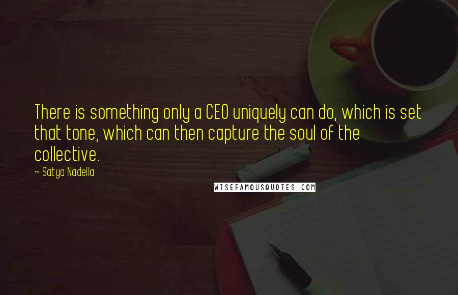 Satya Nadella Quotes: There is something only a CEO uniquely can do, which is set that tone, which can then capture the soul of the collective.