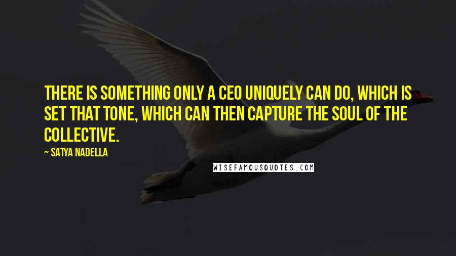 Satya Nadella Quotes: There is something only a CEO uniquely can do, which is set that tone, which can then capture the soul of the collective.