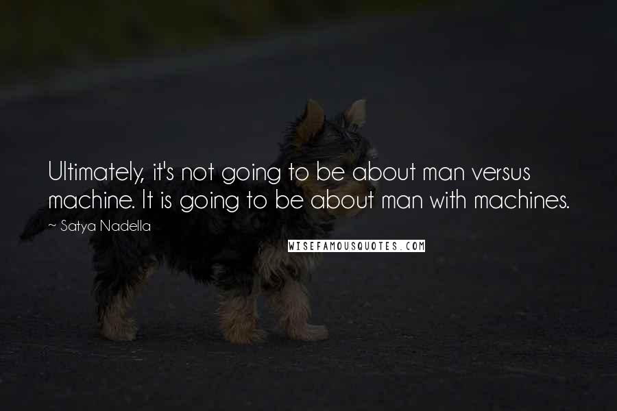 Satya Nadella Quotes: Ultimately, it's not going to be about man versus machine. It is going to be about man with machines.