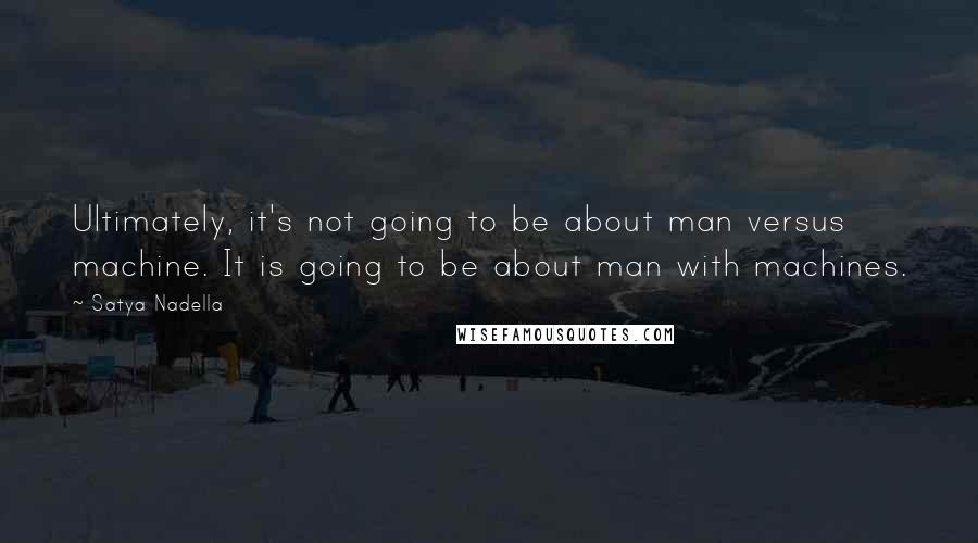 Satya Nadella Quotes: Ultimately, it's not going to be about man versus machine. It is going to be about man with machines.