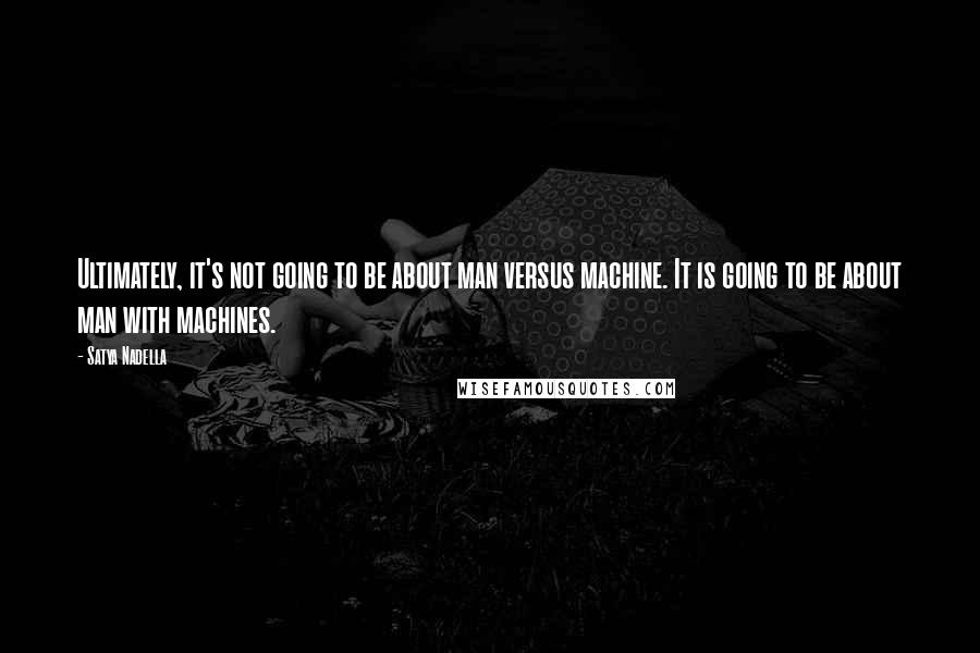 Satya Nadella Quotes: Ultimately, it's not going to be about man versus machine. It is going to be about man with machines.