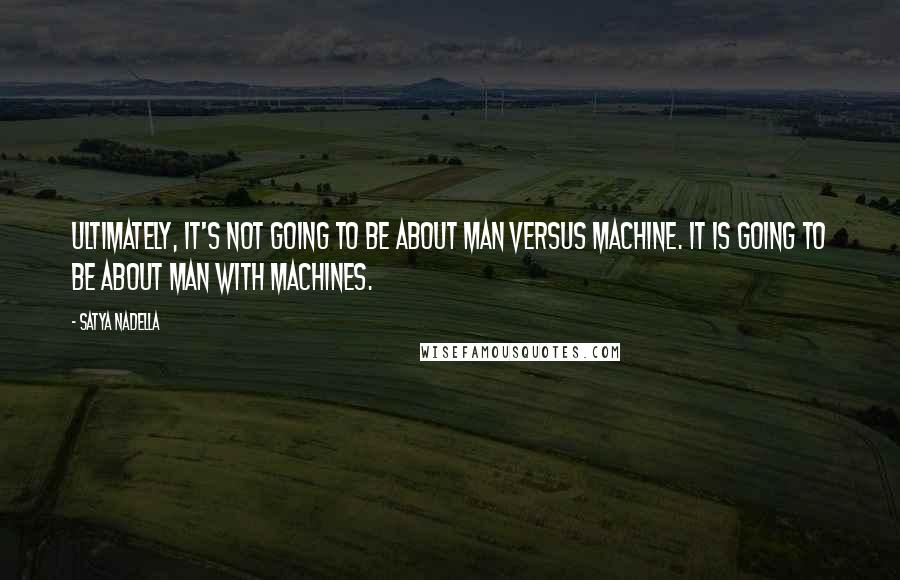 Satya Nadella Quotes: Ultimately, it's not going to be about man versus machine. It is going to be about man with machines.