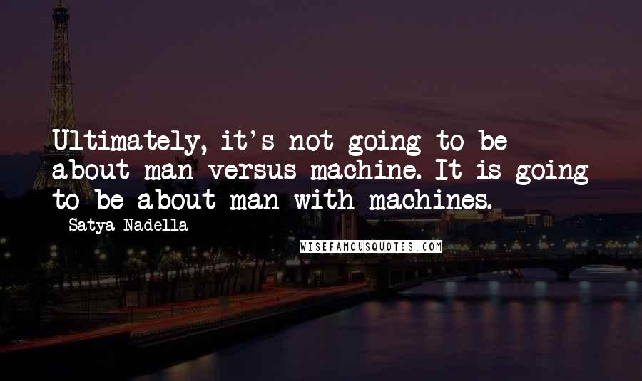 Satya Nadella Quotes: Ultimately, it's not going to be about man versus machine. It is going to be about man with machines.