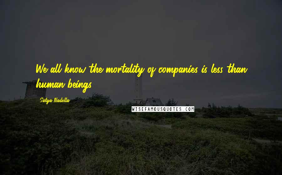 Satya Nadella Quotes: We all know the mortality of companies is less than human beings.