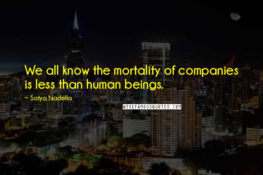 Satya Nadella Quotes: We all know the mortality of companies is less than human beings.