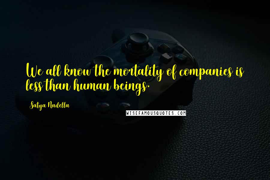 Satya Nadella Quotes: We all know the mortality of companies is less than human beings.