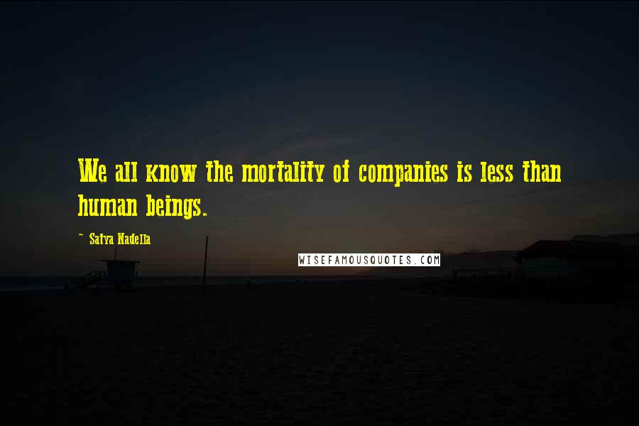 Satya Nadella Quotes: We all know the mortality of companies is less than human beings.