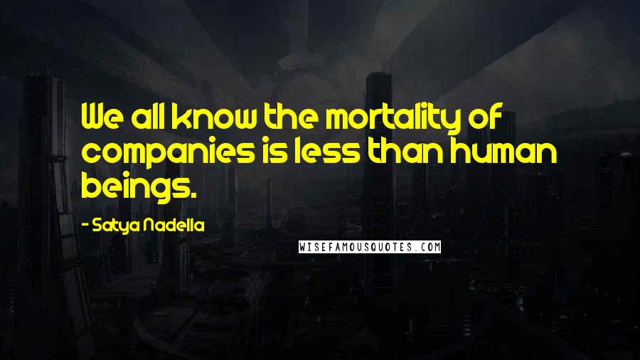 Satya Nadella Quotes: We all know the mortality of companies is less than human beings.