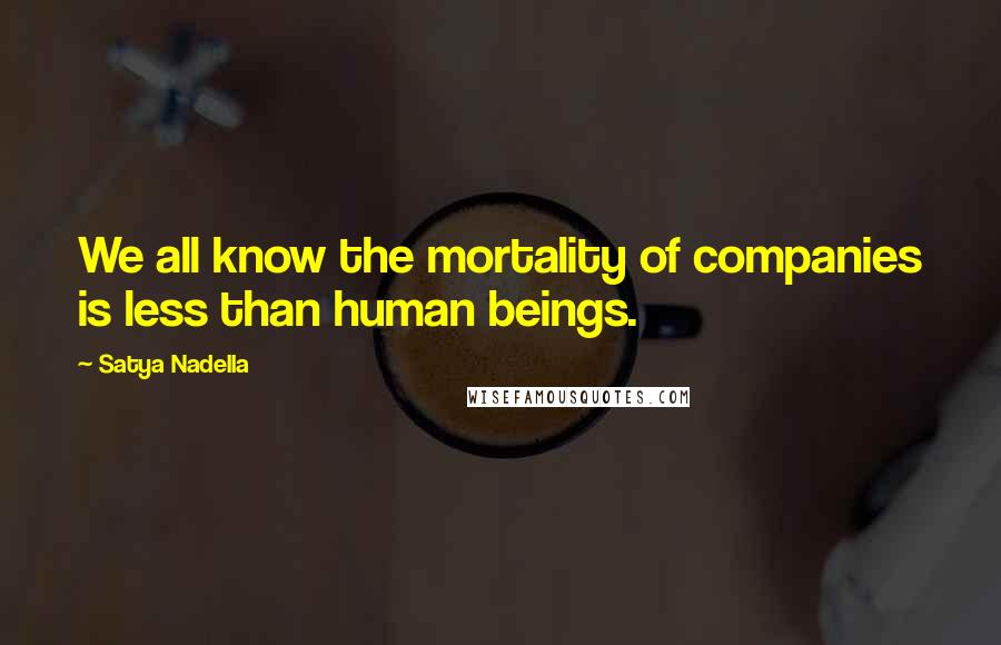 Satya Nadella Quotes: We all know the mortality of companies is less than human beings.