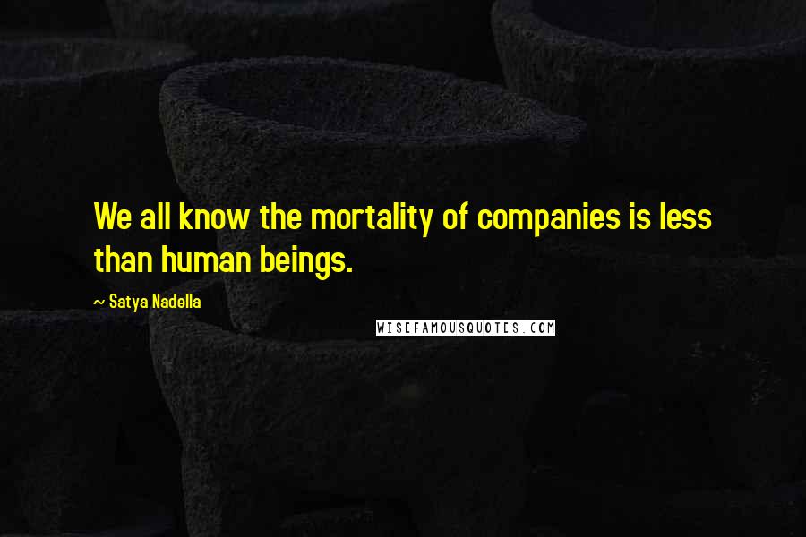 Satya Nadella Quotes: We all know the mortality of companies is less than human beings.