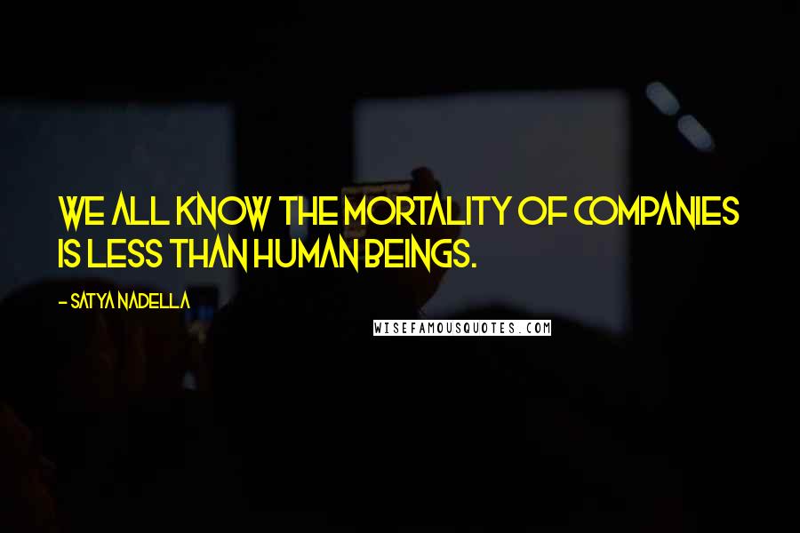 Satya Nadella Quotes: We all know the mortality of companies is less than human beings.