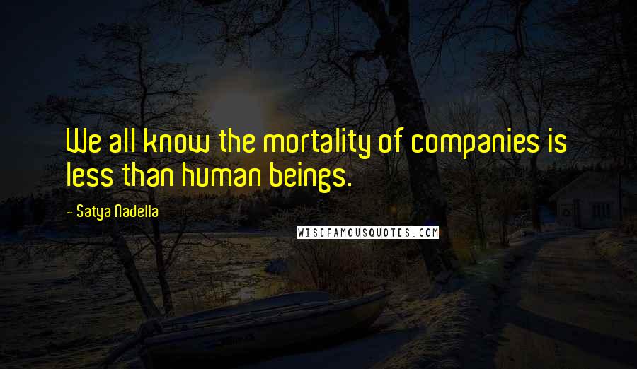 Satya Nadella Quotes: We all know the mortality of companies is less than human beings.