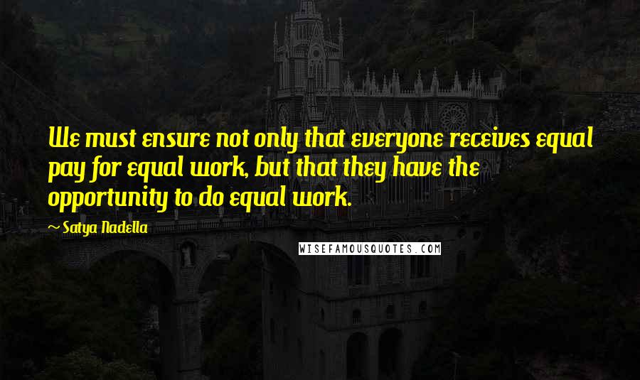 Satya Nadella Quotes: We must ensure not only that everyone receives equal pay for equal work, but that they have the opportunity to do equal work.