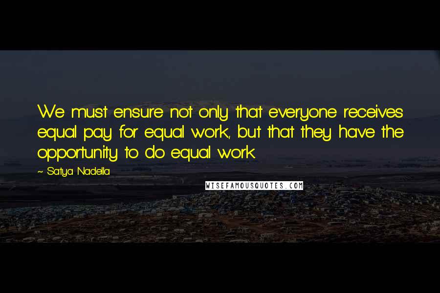 Satya Nadella Quotes: We must ensure not only that everyone receives equal pay for equal work, but that they have the opportunity to do equal work.