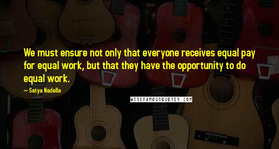 Satya Nadella Quotes: We must ensure not only that everyone receives equal pay for equal work, but that they have the opportunity to do equal work.