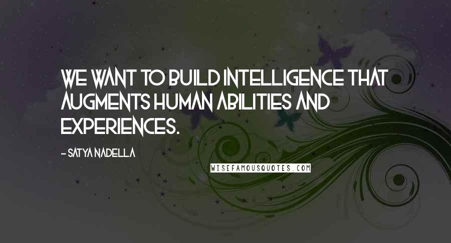 Satya Nadella Quotes: We want to build intelligence that augments human abilities and experiences.