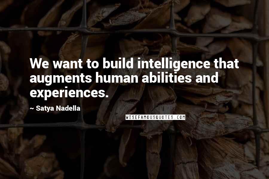 Satya Nadella Quotes: We want to build intelligence that augments human abilities and experiences.