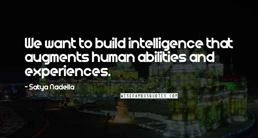 Satya Nadella Quotes: We want to build intelligence that augments human abilities and experiences.