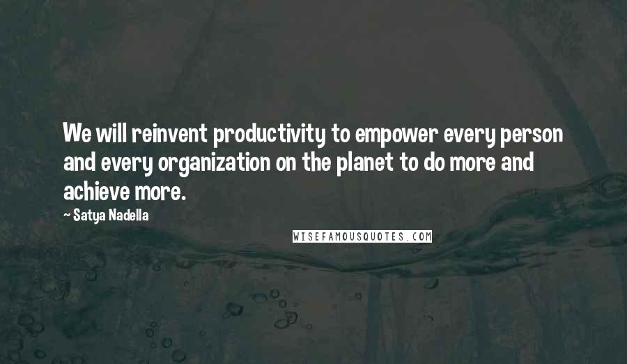 Satya Nadella Quotes: We will reinvent productivity to empower every person and every organization on the planet to do more and achieve more.