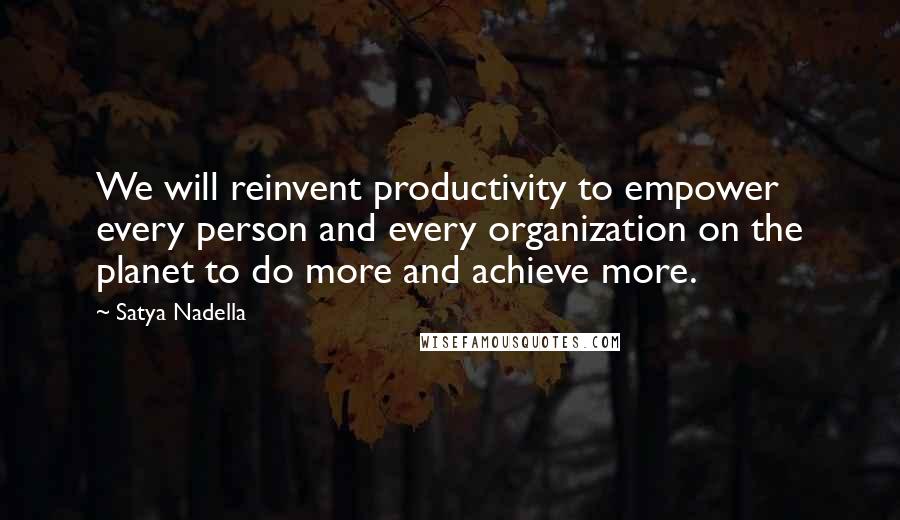 Satya Nadella Quotes: We will reinvent productivity to empower every person and every organization on the planet to do more and achieve more.