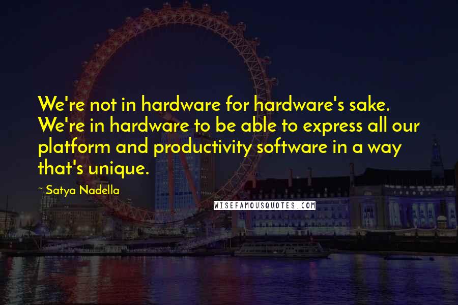 Satya Nadella Quotes: We're not in hardware for hardware's sake. We're in hardware to be able to express all our platform and productivity software in a way that's unique.
