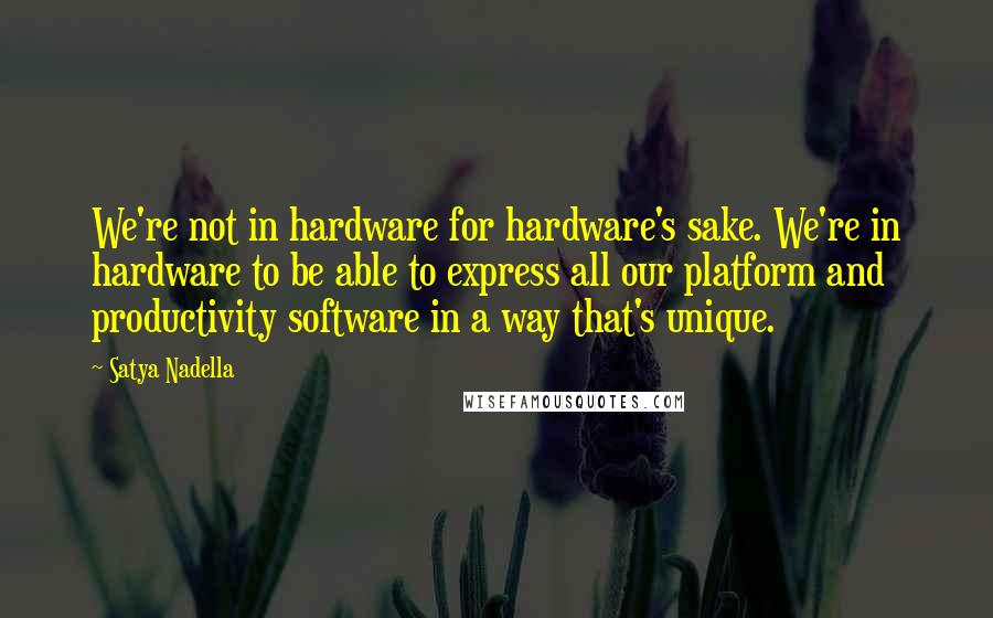 Satya Nadella Quotes: We're not in hardware for hardware's sake. We're in hardware to be able to express all our platform and productivity software in a way that's unique.