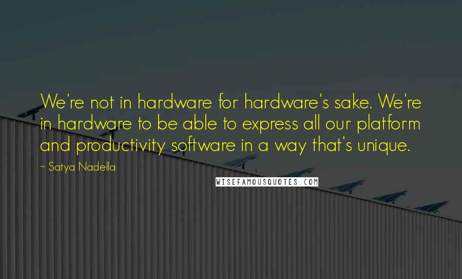Satya Nadella Quotes: We're not in hardware for hardware's sake. We're in hardware to be able to express all our platform and productivity software in a way that's unique.