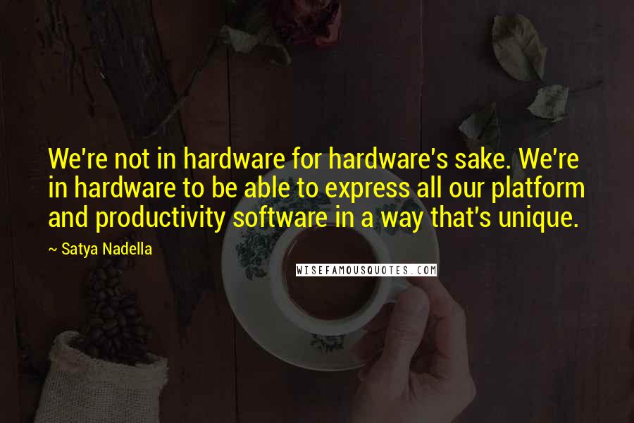 Satya Nadella Quotes: We're not in hardware for hardware's sake. We're in hardware to be able to express all our platform and productivity software in a way that's unique.